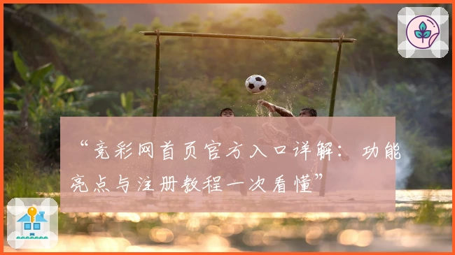 “竞彩网首页官方入口详解：功能亮点与注册教程一次看懂”