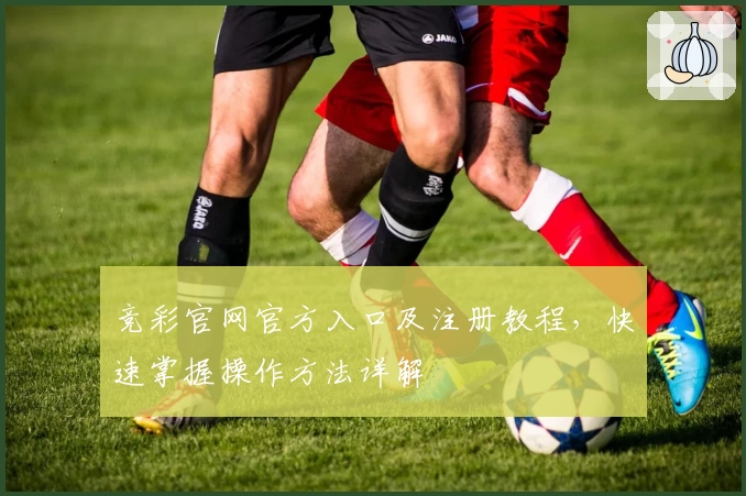 竞彩官网官方入口及注册教程，快速掌握操作方法详解