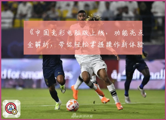 《中国竞彩电脑版上线，功能亮点全解析，带你轻松掌握操作新体验》