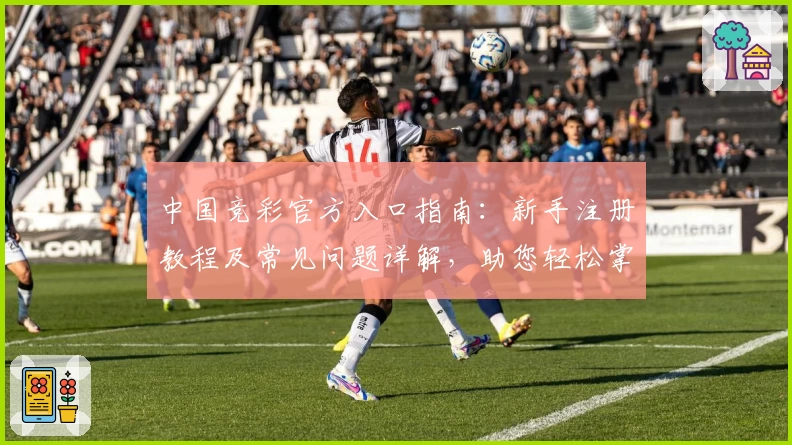 中国竞彩官方入口指南：新手注册教程及常见问题详解，助您轻松掌握操作流程