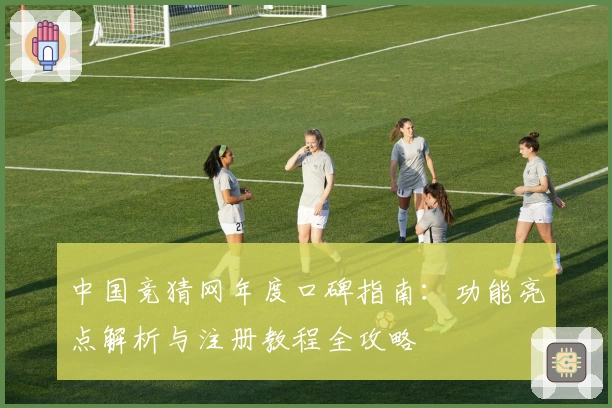 中国竞猜网年度口碑指南：功能亮点解析与注册教程全攻略