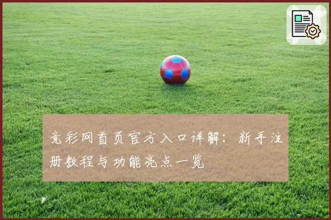 竞彩网首页官方入口详解：新手注册教程与功能亮点一览