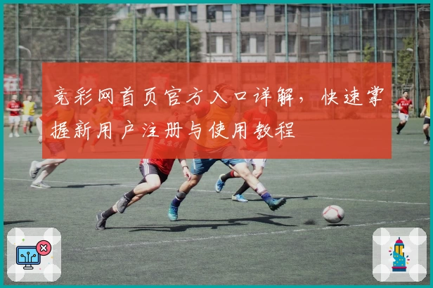 竞彩网首页官方入口详解，快速掌握新用户注册与使用教程