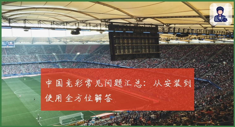 中国竞彩常见问题汇总：从安装到使用全方位解答