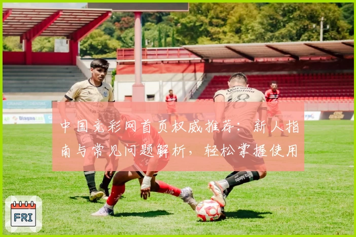 中国竞彩网首页权威推荐：新人指南与常见问题解析，轻松掌握使用技巧