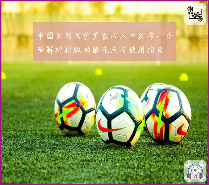 中国竞彩网首页官方入口发布，全面解析新版功能亮点与使用指南