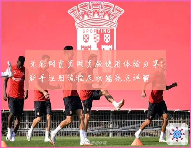 竞彩网首页网页版使用体验分享：新手注册流程及功能亮点详解