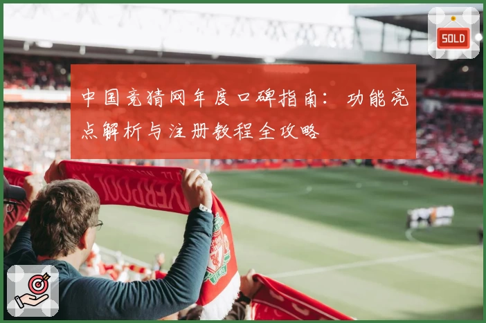 中国竞猜网年度口碑指南：功能亮点解析与注册教程全攻略