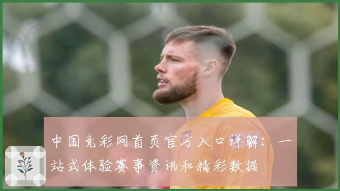 中国竞彩网首页官方入口详解:一站式体验赛事资讯和精彩数据