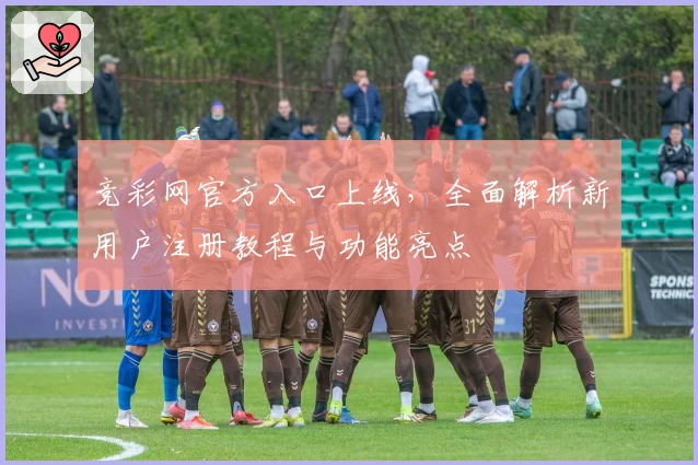 竞彩网官方入口上线，全面解析新用户注册教程与功能亮点