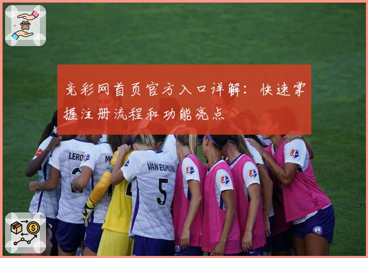 竞彩网首页官方入口详解：快速掌握注册流程和功能亮点