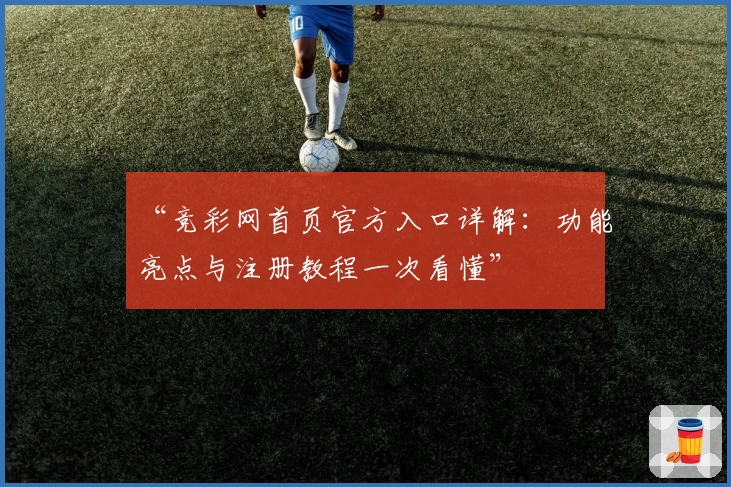“竞彩网首页官方入口详解：功能亮点与注册教程一次看懂”