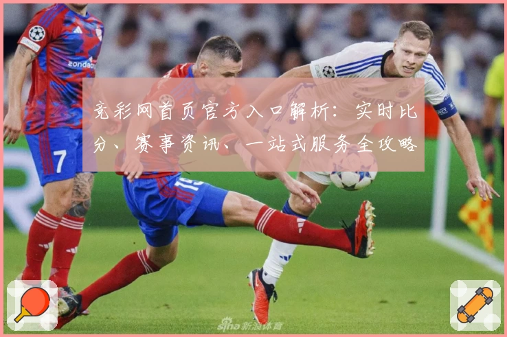 竞彩网首页官方入口解析：实时比分、赛事资讯、一站式服务全攻略