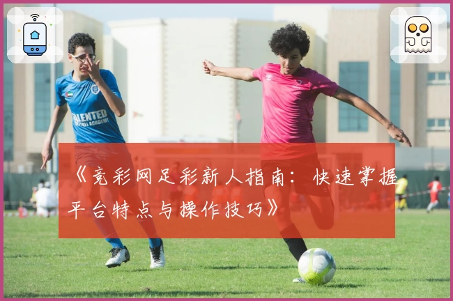 《竞彩网足彩新人指南：快速掌握平台特点与操作技巧》