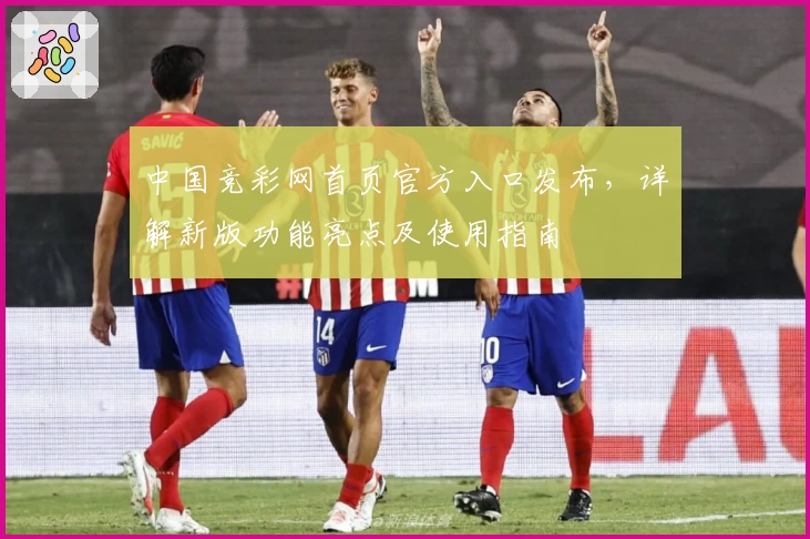 中国竞彩网首页官方入口发布，详解新版功能亮点及使用指南