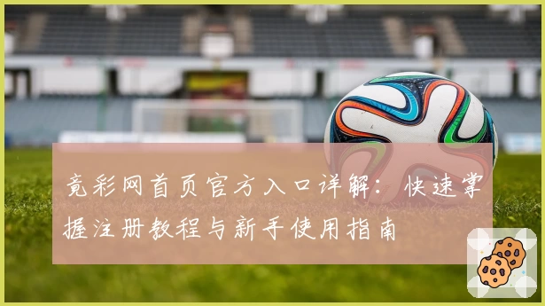 竟彩网首页官方入口详解：快速掌握注册教程与新手使用指南